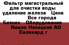 Фильтр магистральный для очистки воды, удаление железа › Цена ­ 1 500 - Все города Бизнес » Оборудование   . Ямало-Ненецкий АО,Салехард г.